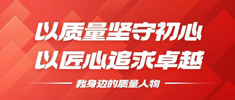 我身边的质量人物 | 以质量坚守初心，，，，，，，以匠心钻营卓越